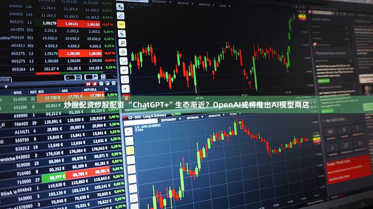 炒股配资炒股配资 “ChatGPT+”生态渐近？OpenAI或将推出AI模型商店