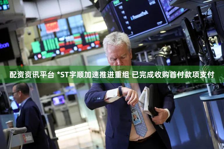 配资资讯平台 *ST宇顺加速推进重组 已完成收购首付款项支付