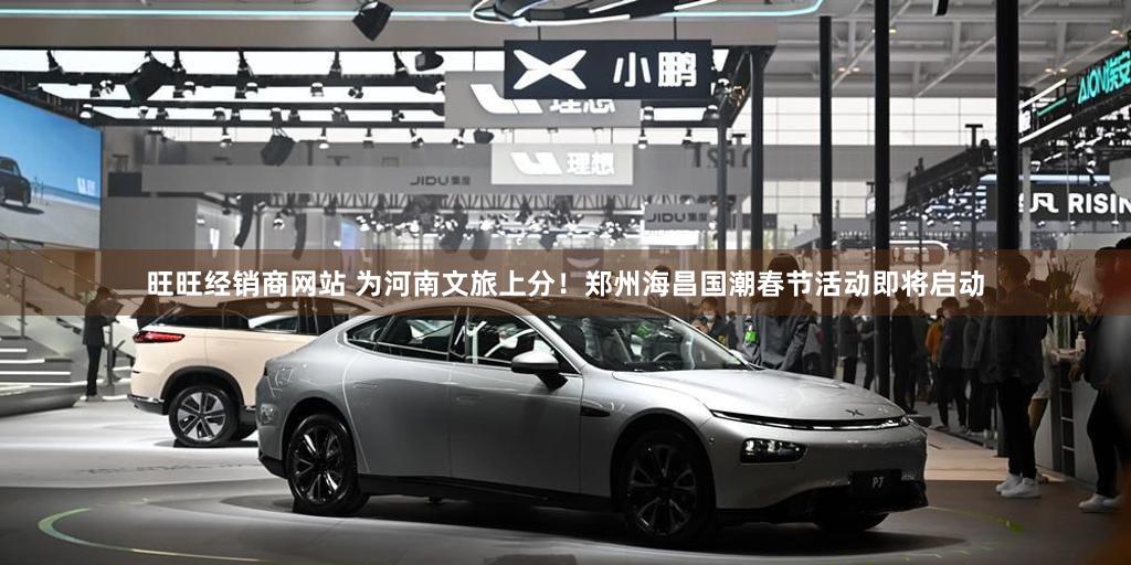 旺旺经销商网站 为河南文旅上分！郑州海昌国潮春节活动即将启动
