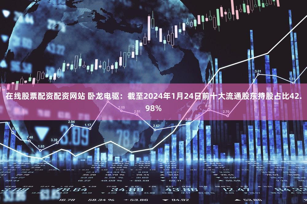 在线股票配资配资网站 卧龙电驱:截至2024年1月24日前十大流通股东持股占比42.98%