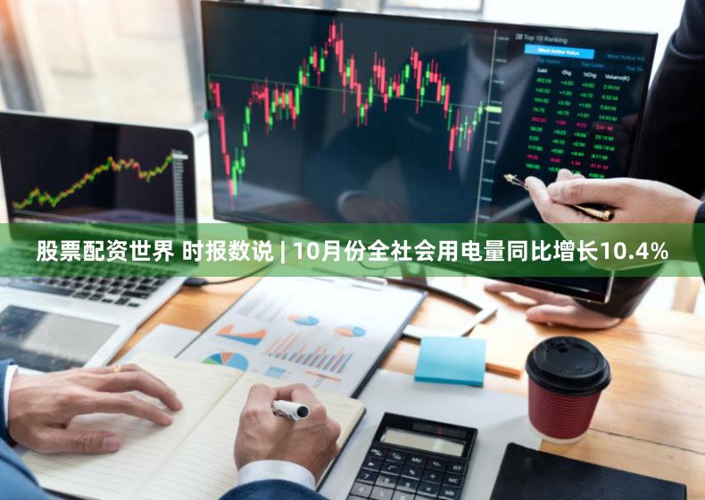 股票配资世界 时报数说 | 10月份全社会用电量同比增长10.4%