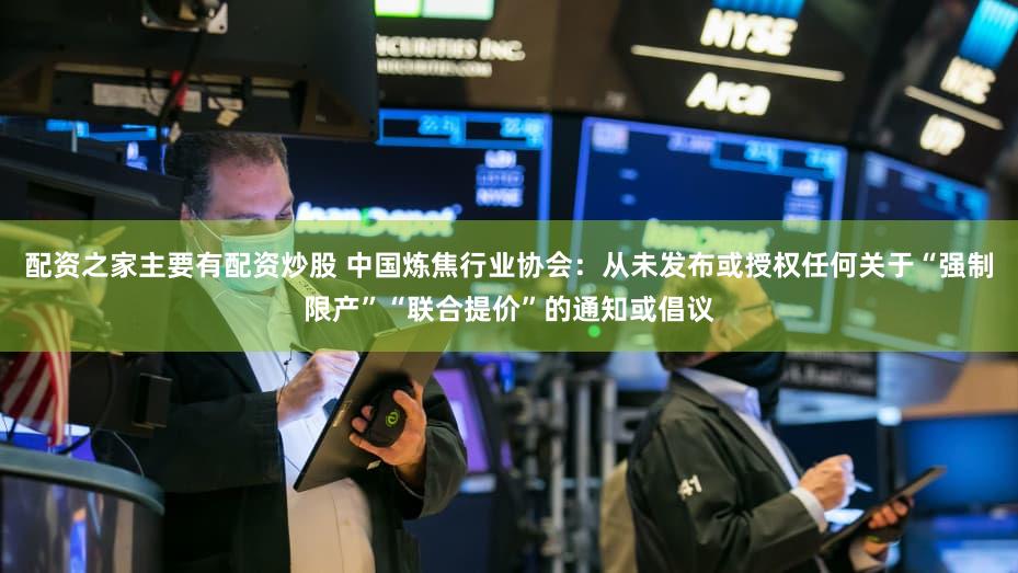 配资之家主要有配资炒股 中国炼焦行业协会:从未发布或授权任何关于“强制限产”“联合提价”的通知或倡议