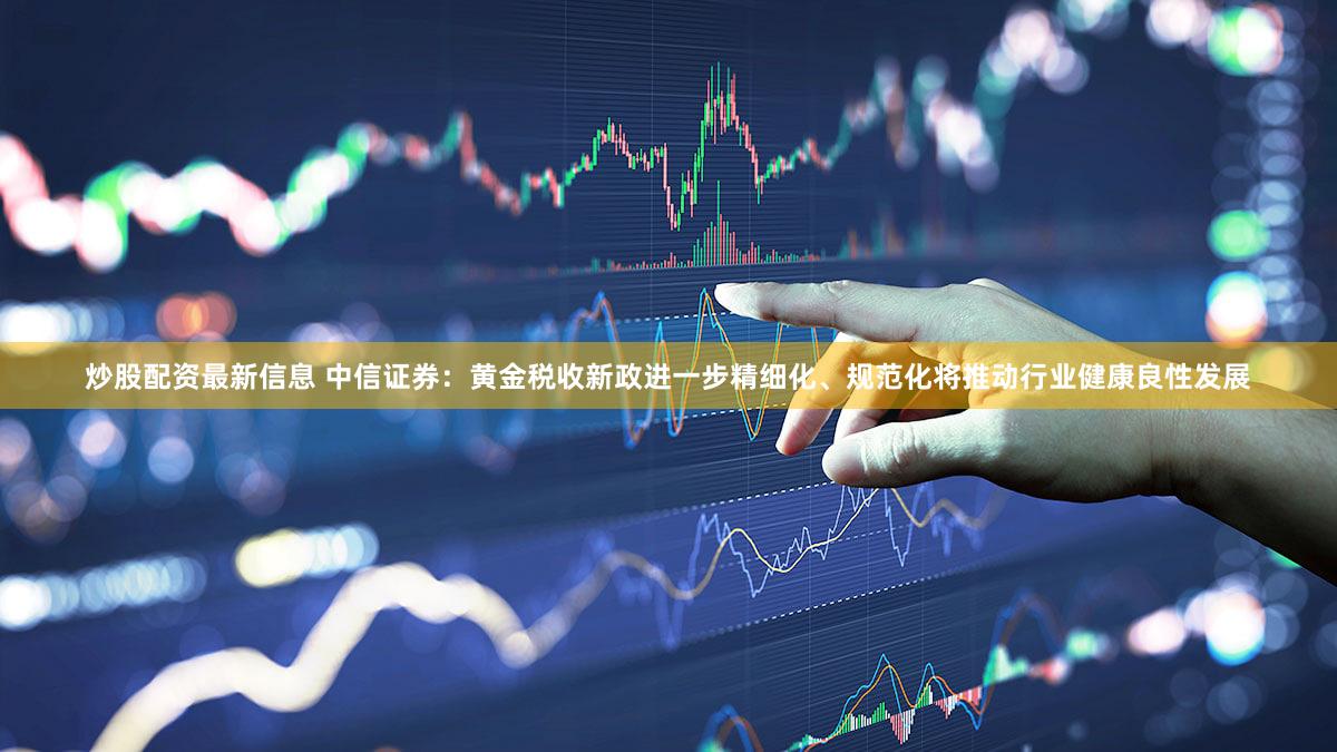 炒股配资最新信息 中信证券:黄金税收新政进一步精细化、规范化将推动行业健康良性发展