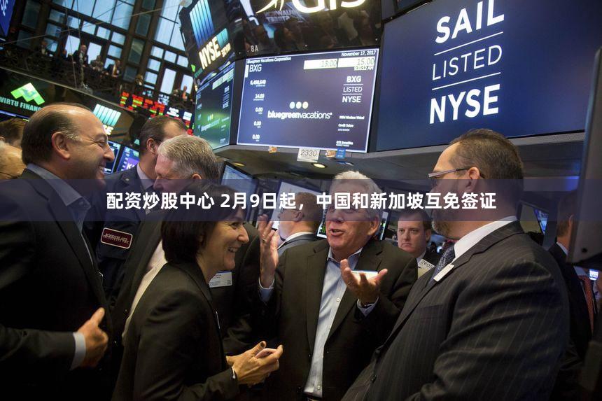 配资炒股中心 2月9日起,中国和新加坡互免签证