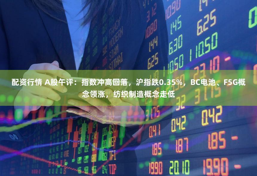 配资行情 A股午评:指数冲高回落,沪指跌0.35%,BC电池、F5G概念领涨,纺织制造概念走低