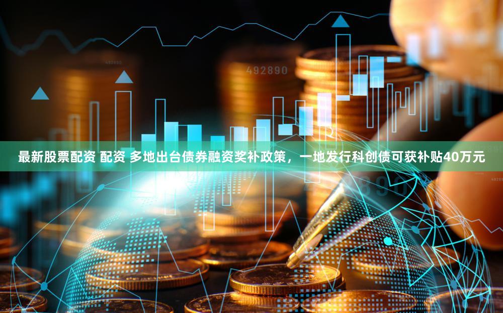 最新股票配资 配资 多地出台债券融资奖补政策，一地发行科创债可获补贴40万元