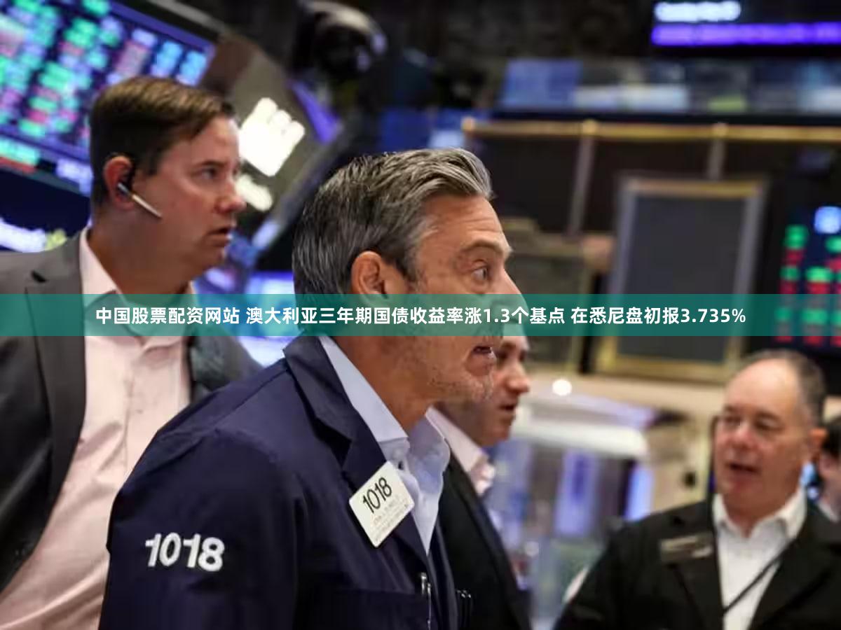 中国股票配资网站 澳大利亚三年期国债收益率涨1.3个基点 在悉尼盘初报3.735%