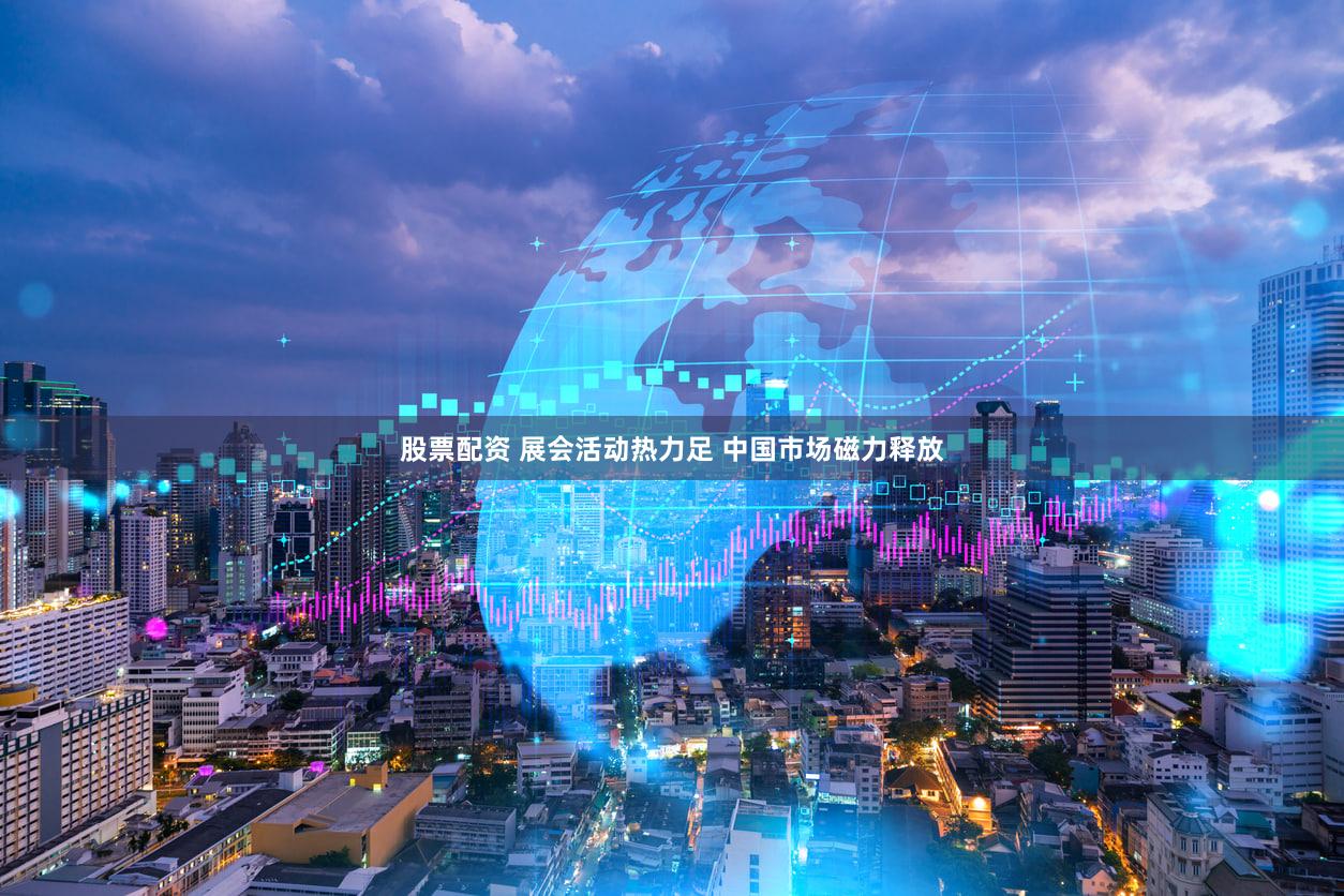 股票配资 展会活动热力足 中国市场磁力释放