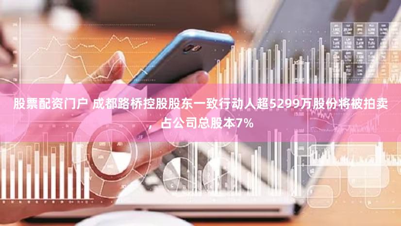 股票配资门户 成都路桥控股股东一致行动人超5299万股份将被拍卖，占公司总股本7%