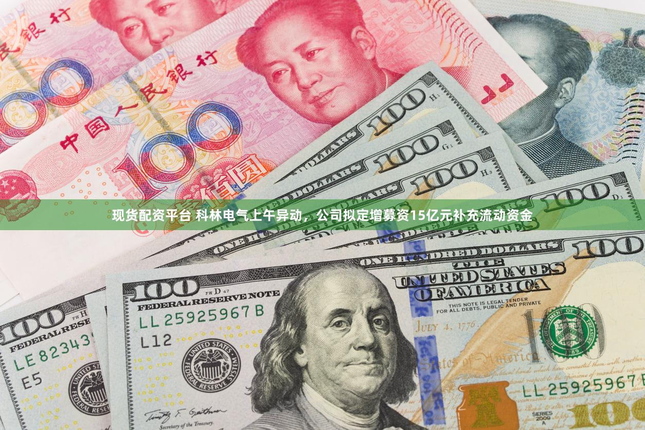 现货配资平台 科林电气上午异动,公司拟定增募资15亿元补充流动资金