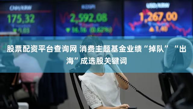 股票配资平台查询网 消费主题基金业绩“掉队” “出海”成选股关键词