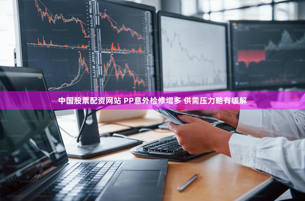 中国股票配资网站 PP意外检修增多 供需压力略有缓解