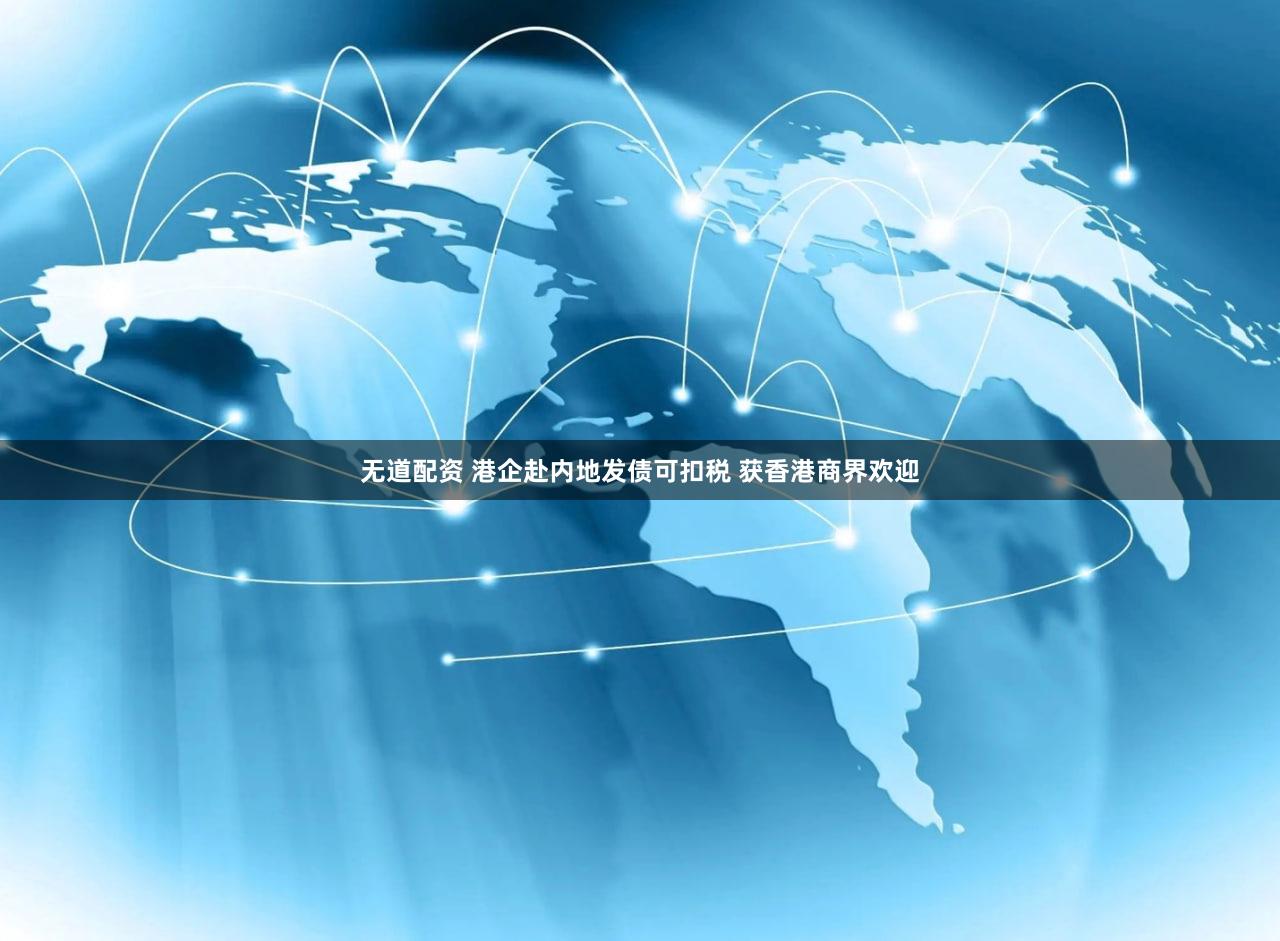 无道配资 港企赴内地发债可扣税 获香港商界欢迎