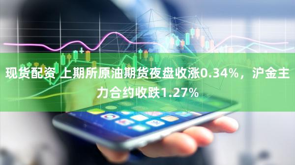 现货配资 上期所原油期货夜盘收涨0.34%，沪金主力合约收跌1.27%