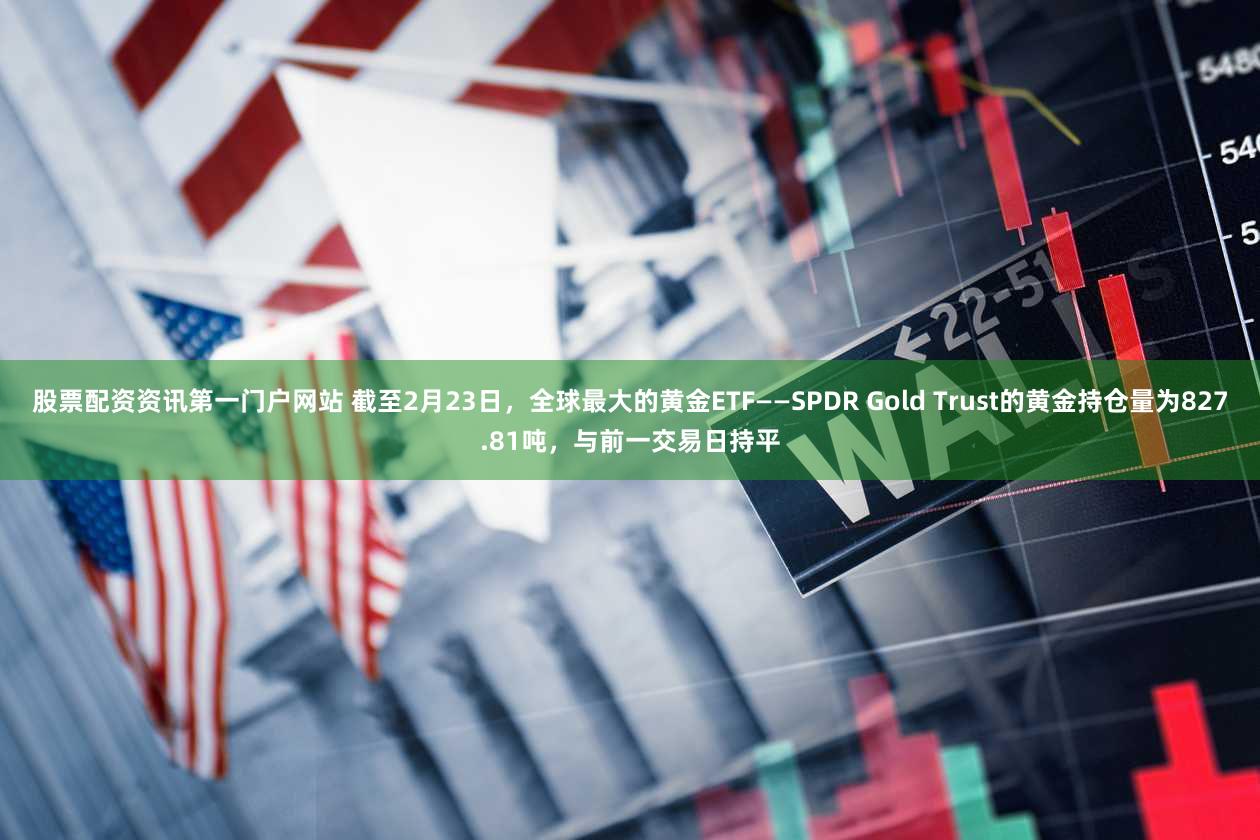 股票配资资讯第一门户网站 截至2月23日，全球最大的黄金ETF——SPDR Gold Trust的黄金持仓量为827.81吨，与前一交易日持平