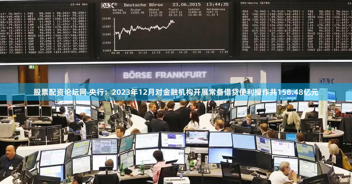 股票配资论坛网 央行:2023年12月对金融机构开展常备借贷便利操作共158.48亿元
