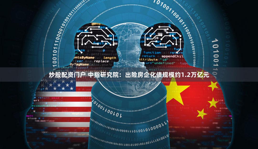 炒股配资门户 中指研究院：出险房企化债规模约1.2万亿元