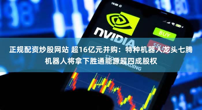 正规配资炒股网站 超16亿元并购：特种机器人龙头七腾机器人将拿下胜通能源超四成股权