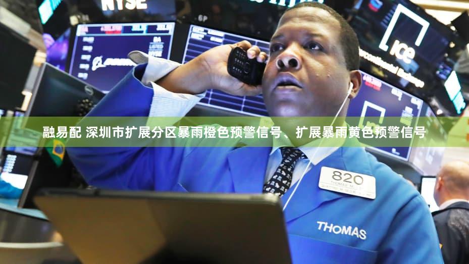 融易配 深圳市扩展分区暴雨橙色预警信号、扩展暴雨黄色预警信号