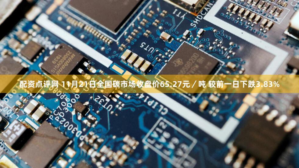 配资点评网 11月21日全国碳市场收盘价65.27元/吨 较前一日下跌3.83%