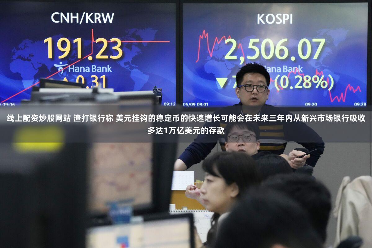 线上配资炒股网站 渣打银行称 美元挂钩的稳定币的快速增长可能会在未来三年内从新兴市场银行吸收多达1万亿美元的存款