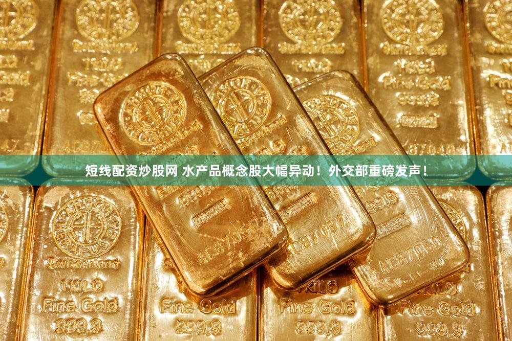 短线配资炒股网 水产品概念股大幅异动！外交部重磅发声！