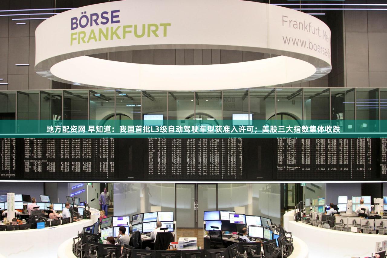 地方配资网 早知道：我国首批L3级自动驾驶车型获准入许可；美股三大指数集体收跌