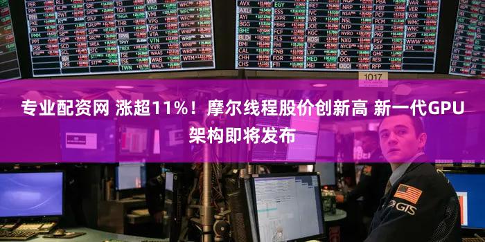 专业配资网 涨超11%！摩尔线程股价创新高 新一代GPU架构即将发布