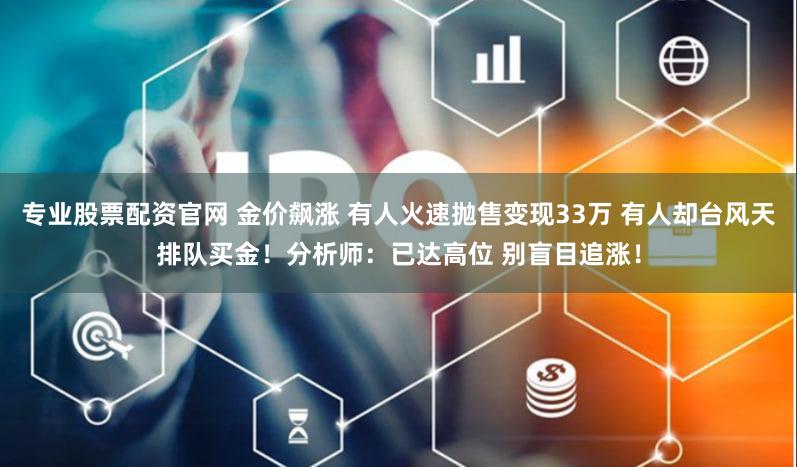 专业股票配资官网 金价飙涨 有人火速抛售变现33万 有人却台风天排队买金！分析师：已达高位 别盲目追涨！