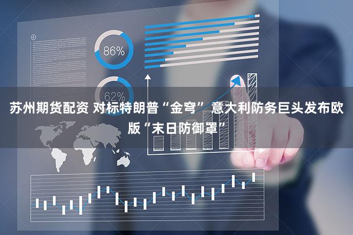 苏州期货配资 对标特朗普“金穹” 意大利防务巨头发布欧版“末日防御罩”