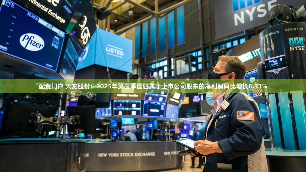 配资门户 天龙股份：2025年第三季度归属于上市公司股东的净利润同比增长6.31%