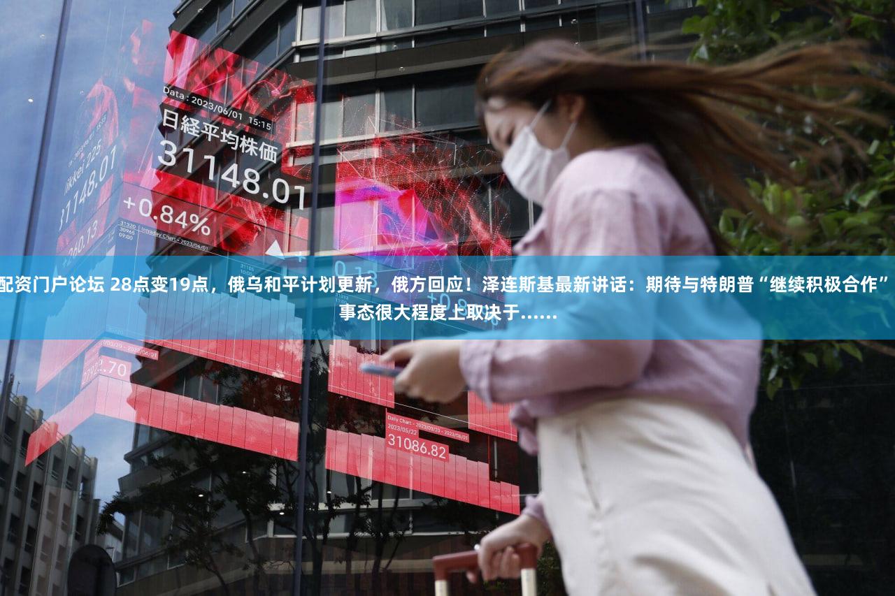 配资门户论坛 28点变19点，俄乌和平计划更新，俄方回应！泽连斯基最新讲话：期待与特朗普“继续积极合作”，事态很大程度上取决于......