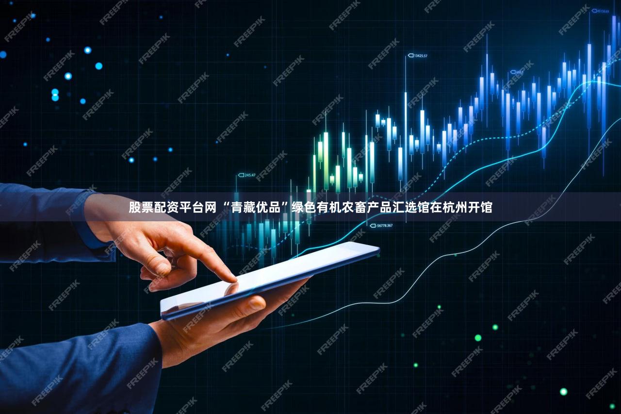 股票配资平台网 “青藏优品”绿色有机农畜产品汇选馆在杭州开馆