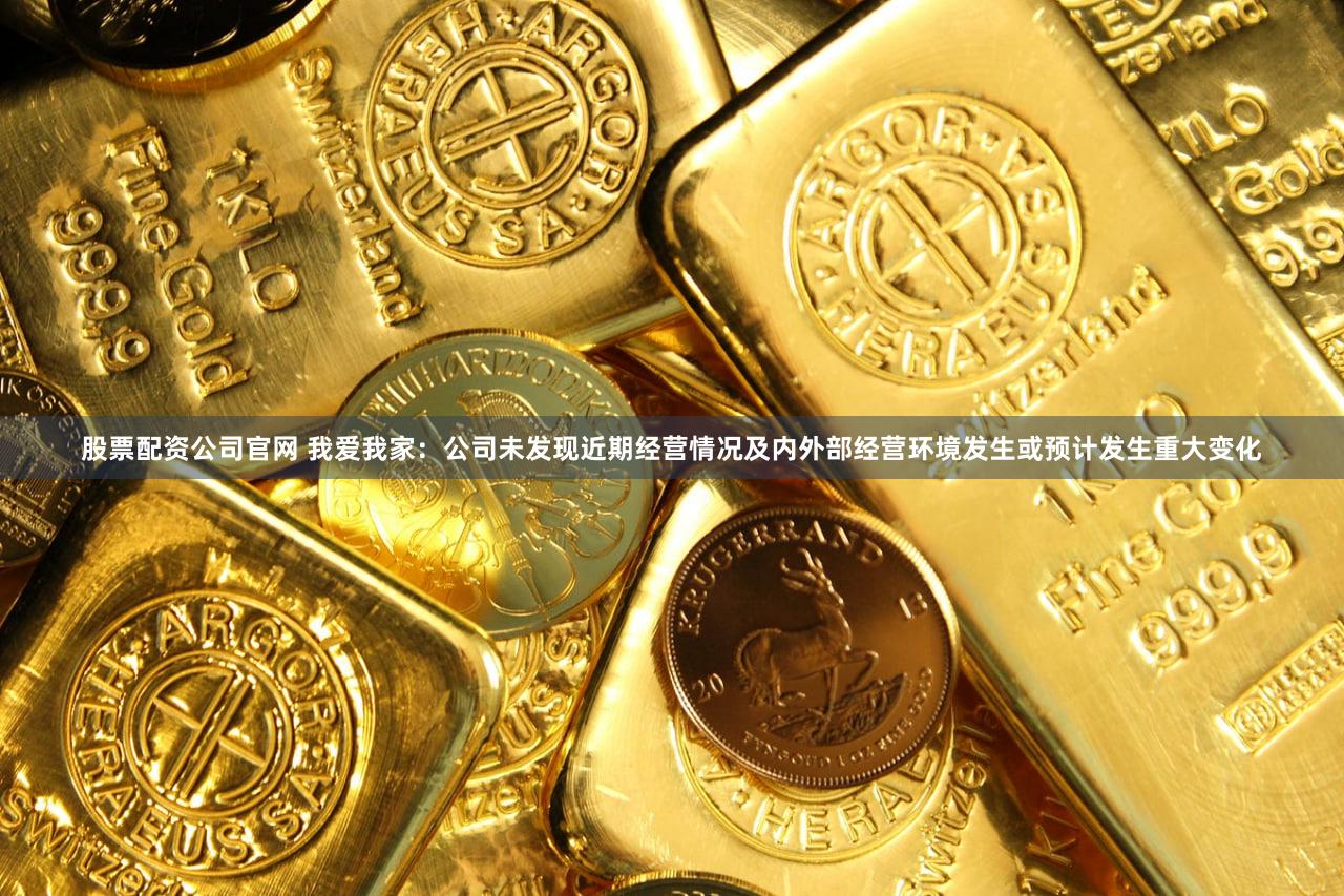 股票配资公司官网 我爱我家：公司未发现近期经营情况及内外部经营环境发生或预计发生重大变化