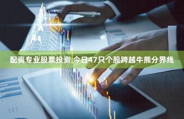 配资专业股票投资 今日47只个股跨越牛熊分界线