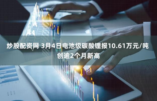 炒股配资网 3月4日电池级碳酸锂报10.61万元/吨 创逾2个月新高