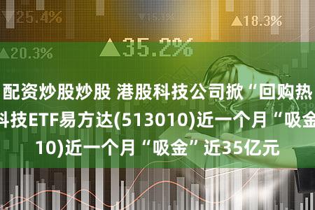 配资炒股炒股 港股科技公司掀“回购热潮”，恒生科技ETF易方达(513010)近一个月“吸金”近35亿元