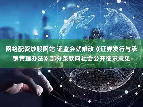 网络配资炒股网站 证监会就修改《证券发行与承销管理办法》部分条款向社会公开征求意见