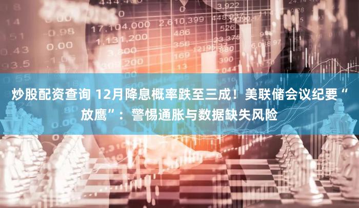 炒股配资查询 12月降息概率跌至三成！美联储会议纪要“放鹰”：警惕通胀与数据缺失风险