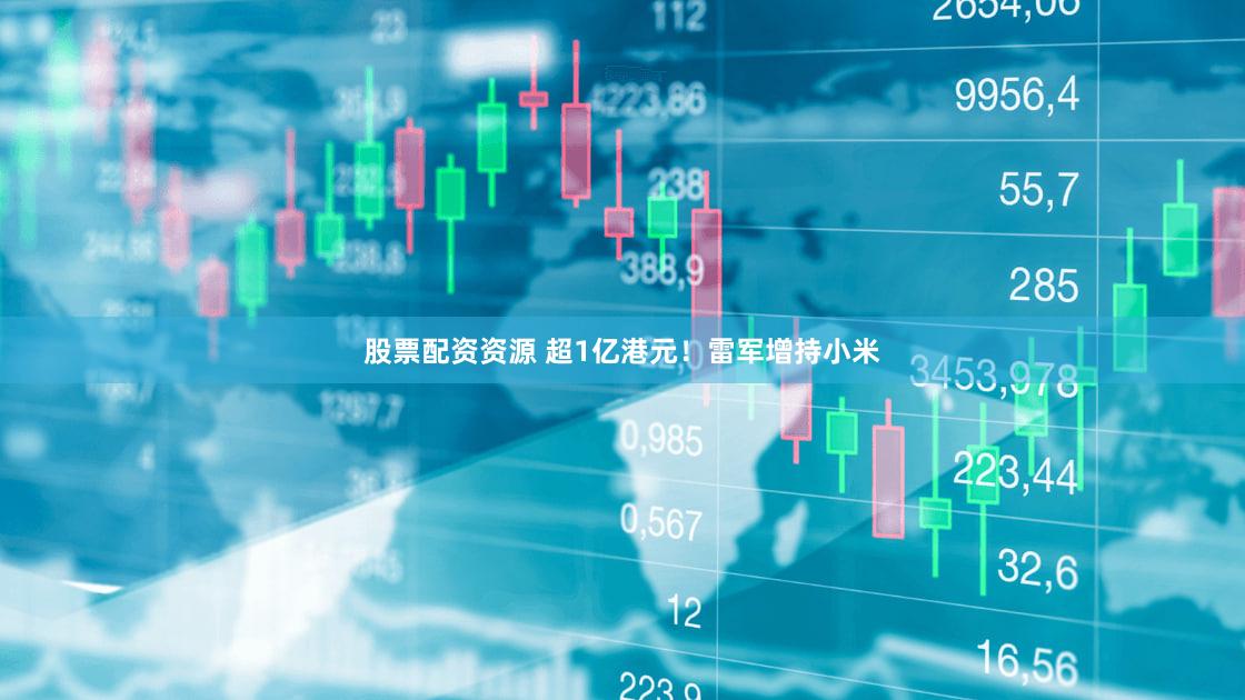 股票配资资源 超1亿港元！雷军增持小米
