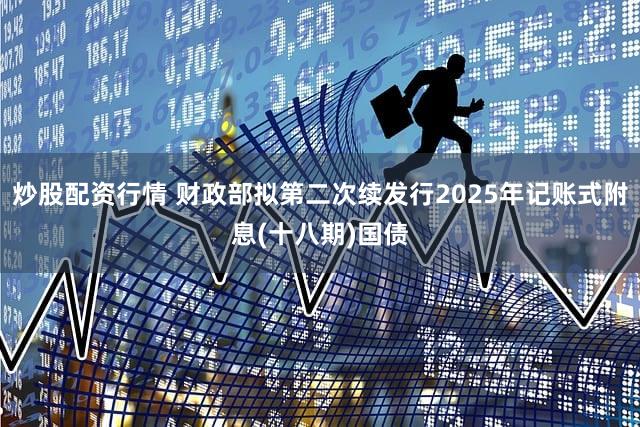 炒股配资行情 财政部拟第二次续发行2025年记账式附息(十八期)国债
