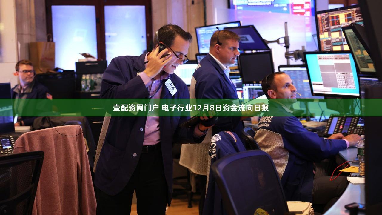 壹配资网门户 电子行业12月8日资金流向日报