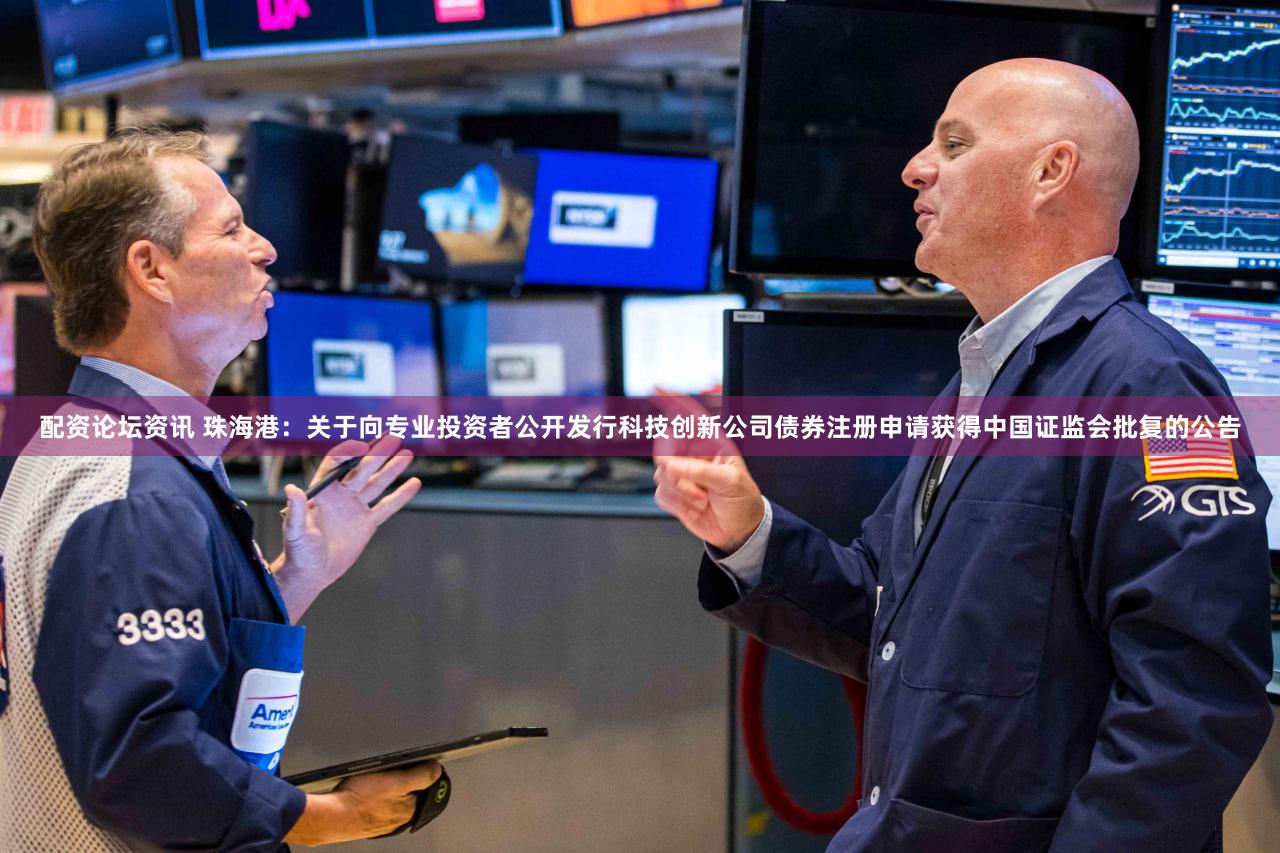 配资论坛资讯 珠海港：关于向专业投资者公开发行科技创新公司债券注册申请获得中国证监会批复的公告