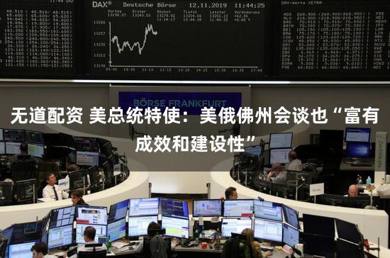 无道配资 美总统特使：美俄佛州会谈也“富有成效和建设性”