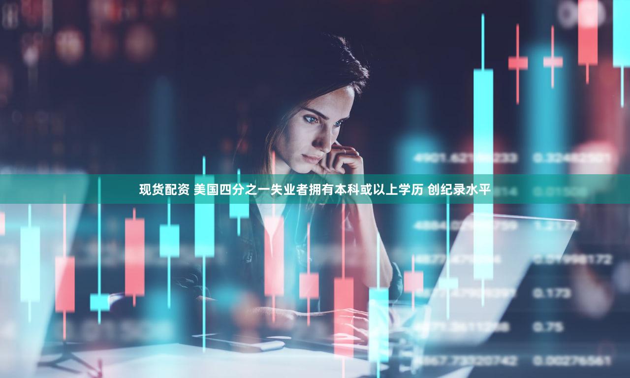 现货配资 美国四分之一失业者拥有本科或以上学历 创纪录水平