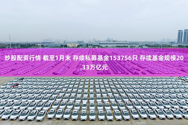 炒股配资行情 截至1月末 存续私募基金153756只 存续基金规模20.33万亿元