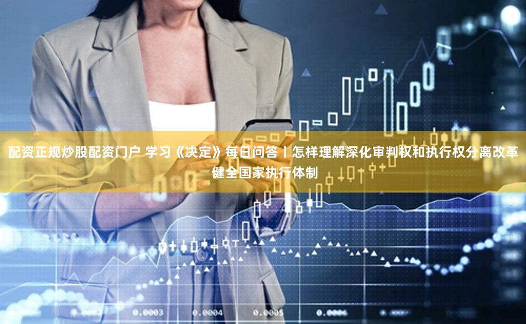 配资正规炒股配资门户 学习《决定》每日问答丨怎样理解深化审判权和执行权分离改革 健全国家执行体制