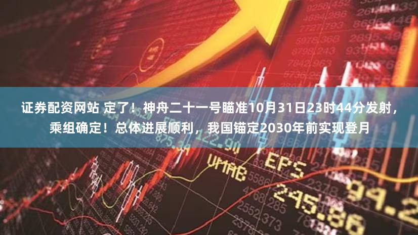 证券配资网站 定了!神舟二十一号瞄准10月31日23时44分发射,乘组确定!总体进展顺利,我国锚定2030年前实现登月