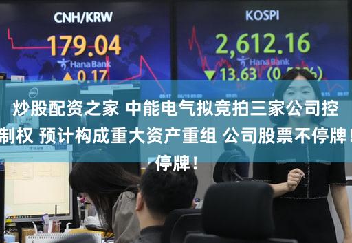 炒股配资之家 中能电气拟竞拍三家公司控制权 预计构成重大资产重组 公司股票不停牌！