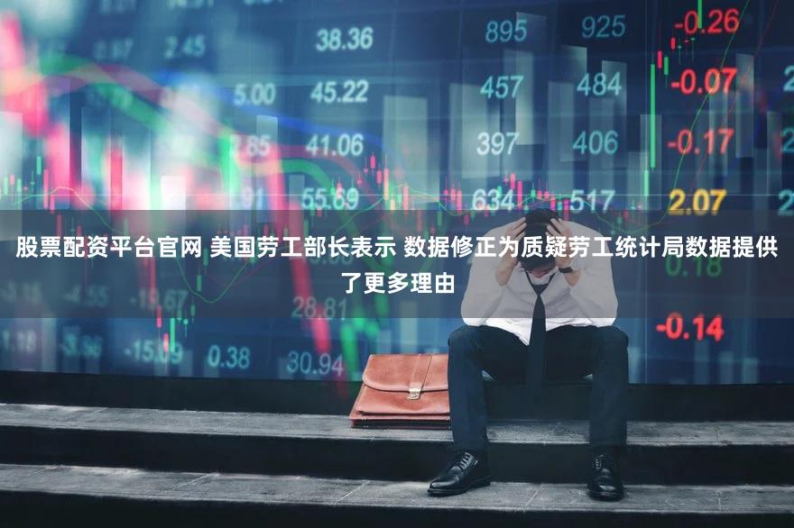 股票配资平台官网 美国劳工部长表示 数据修正为质疑劳工统计局数据提供了更多理由